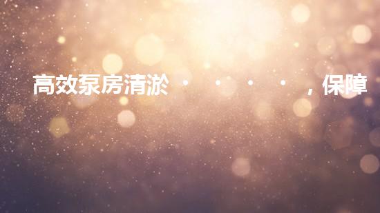 高效泵房清淤，保障設備穩(wěn)定運行
